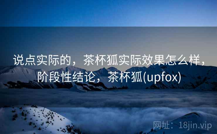 说点实际的,茶杯狐实际效果怎么样,阶段性结论,茶杯狐(upfox) 第2张 说点实际的,茶杯狐实际效果怎么样,阶段性结论,茶杯狐(upfox) 第2张