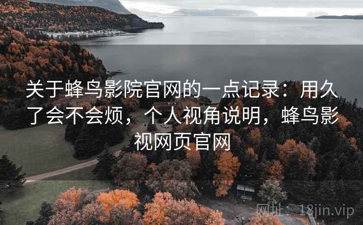 关于蜂鸟影院官网的一点记录:用久了会不会烦,个人视角说明,蜂鸟影视网页官网 第2张 关于蜂鸟影院官网的一点记录:用久了会不会烦,个人视角说明,蜂鸟影视网页官网 第2张