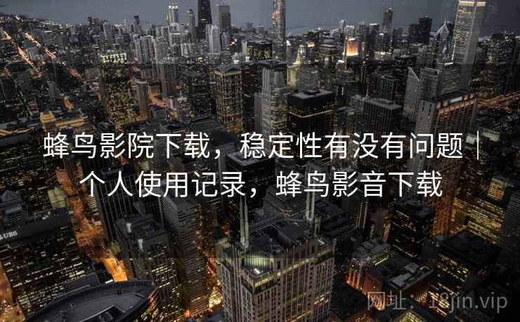 蜂鸟影院下载,稳定性有没有问题|个人使用记录,蜂鸟影音下载 第2张 蜂鸟影院下载,稳定性有没有问题|个人使用记录,蜂鸟影音下载 第2张