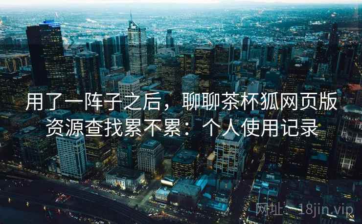 用了一阵子之后,聊聊茶杯狐网页版资源查找累不累:个人使用记录 第1张 用了一阵子之后,聊聊茶杯狐网页版资源查找累不累:个人使用记录 第1张