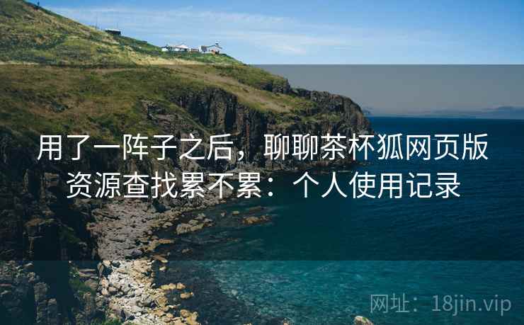 用了一阵子之后,聊聊茶杯狐网页版资源查找累不累:个人使用记录 第2张 用了一阵子之后,聊聊茶杯狐网页版资源查找累不累:个人使用记录 第2张