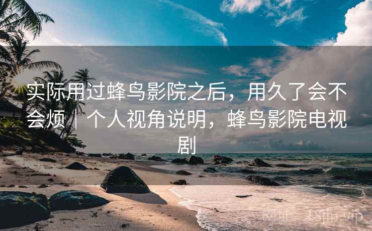 实际用过蜂鸟影院之后,用久了会不会烦|个人视角说明,蜂鸟影院电视剧 第1张 实际用过蜂鸟影院之后,用久了会不会烦|个人视角说明,蜂鸟影院电视剧 第1张