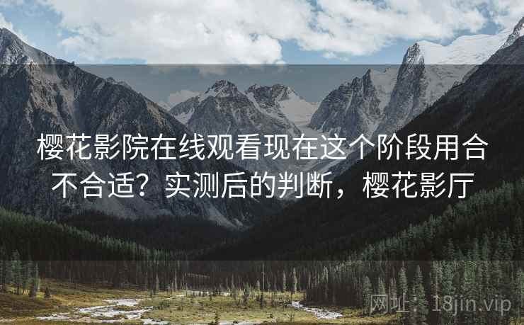 樱花影院在线观看现在这个阶段用合不合适?实测后的判断,樱花影厅 第1张 樱花影院在线观看现在这个阶段用合不合适?实测后的判断,樱花影厅 第1张