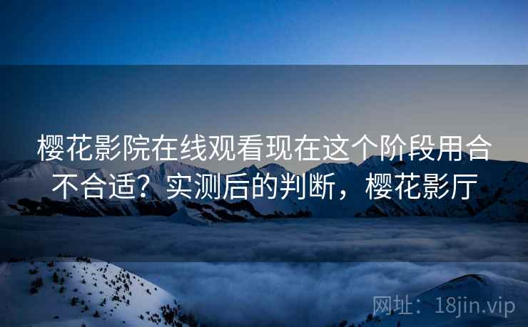 樱花影院在线观看现在这个阶段用合不合适?实测后的判断,樱花影厅 第2张 樱花影院在线观看现在这个阶段用合不合适?实测后的判断,樱花影厅 第2张