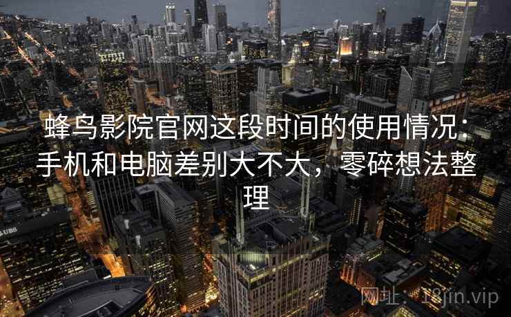 蜂鸟影院官网这段时间的使用情况:手机和电脑差别大不大,零碎想法整理 第1张 蜂鸟影院官网这段时间的使用情况:手机和电脑差别大不大,零碎想法整理 第1张