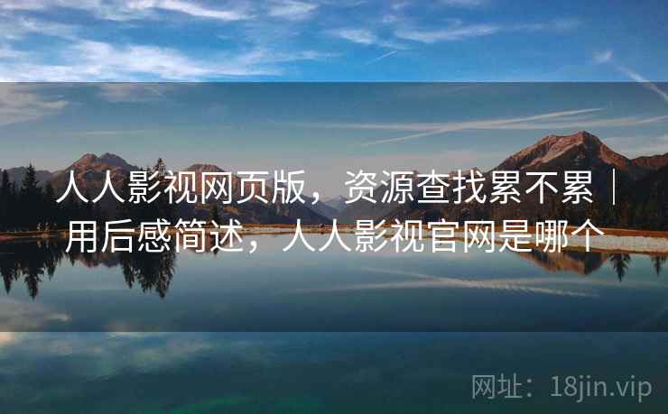 人人影视网页版,资源查找累不累|用后感简述,人人影视官网是哪个 第1张 人人影视网页版,资源查找累不累|用后感简述,人人影视官网是哪个 第1张