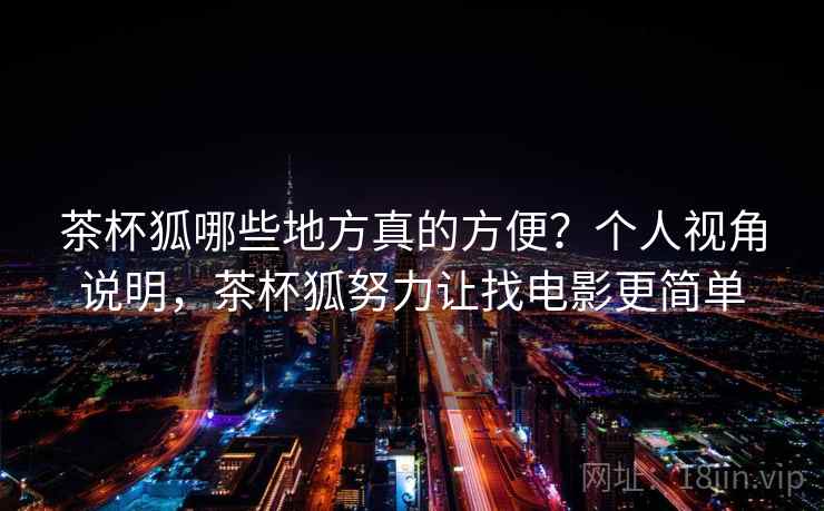 茶杯狐哪些地方真的方便?个人视角说明,茶杯狐努力让找电影更简单 第1张 茶杯狐哪些地方真的方便?个人视角说明,茶杯狐努力让找电影更简单 第1张