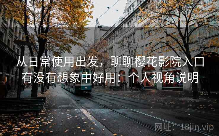 从日常使用出发,聊聊樱花影院入口有没有想象中好用:个人视角说明 第1张 从日常使用出发,聊聊樱花影院入口有没有想象中好用:个人视角说明 第1张