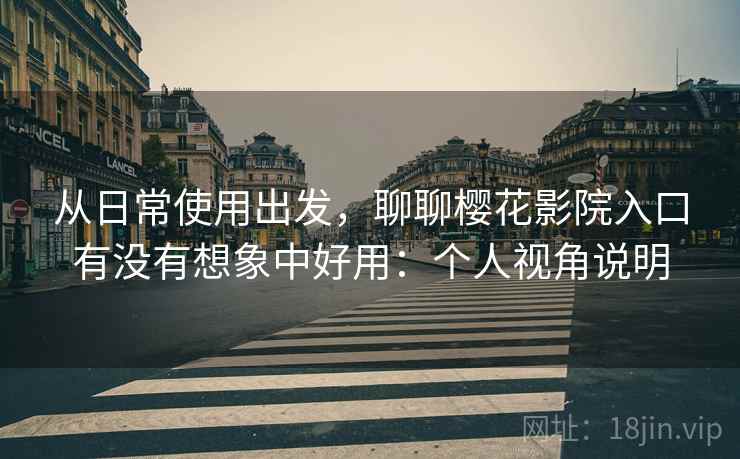 从日常使用出发,聊聊樱花影院入口有没有想象中好用:个人视角说明 第2张 从日常使用出发,聊聊樱花影院入口有没有想象中好用:个人视角说明 第2张