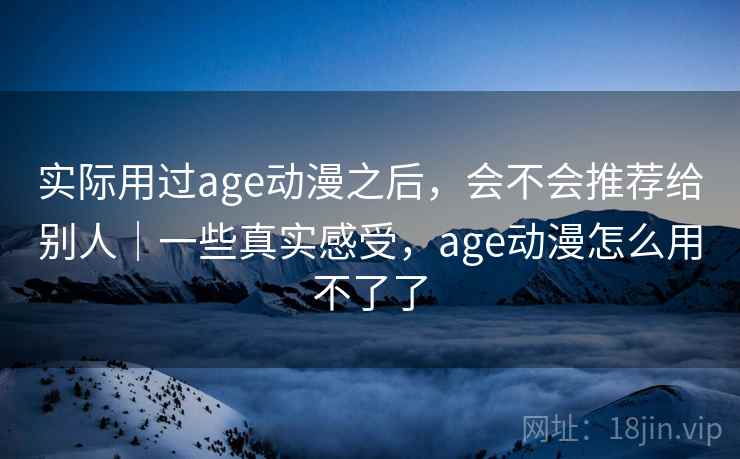 实际用过age动漫之后,会不会推荐给别人|一些真实感受,age动漫怎么用不了了 第1张 实际用过age动漫之后,会不会推荐给别人|一些真实感受,age动漫怎么用不了了 第1张