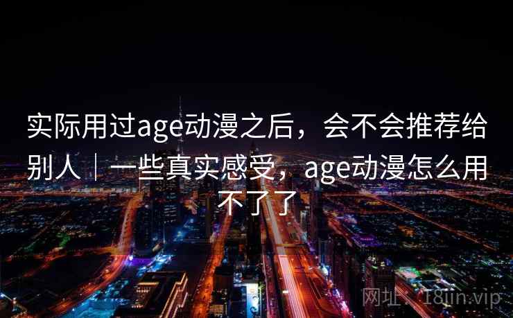 实际用过age动漫之后,会不会推荐给别人|一些真实感受,age动漫怎么用不了了 第2张 实际用过age动漫之后,会不会推荐给别人|一些真实感受,age动漫怎么用不了了 第2张