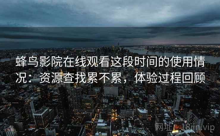 蜂鸟影院在线观看这段时间的使用情况:资源查找累不累,体验过程回顾 第1张 蜂鸟影院在线观看这段时间的使用情况:资源查找累不累,体验过程回顾 第1张