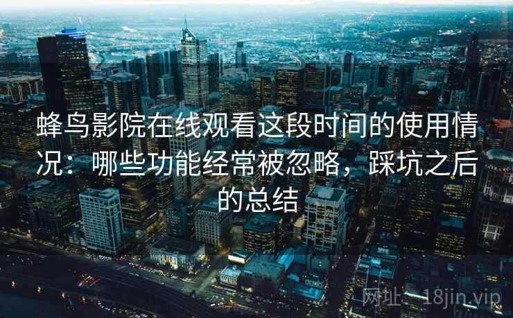 蜂鸟影院在线观看这段时间的使用情况：哪些功能经常被忽略，踩坑之后的总结  第1张