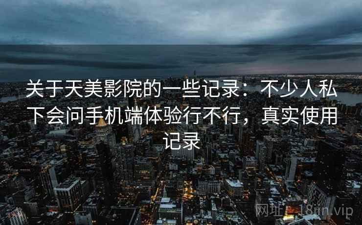 关于天美影院的一些记录：不少人私下会问手机端体验行不行，真实使用记录  第2张