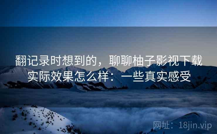 翻记录时想到的，聊聊柚子影视下载实际效果怎么样：一些真实感受  第1张