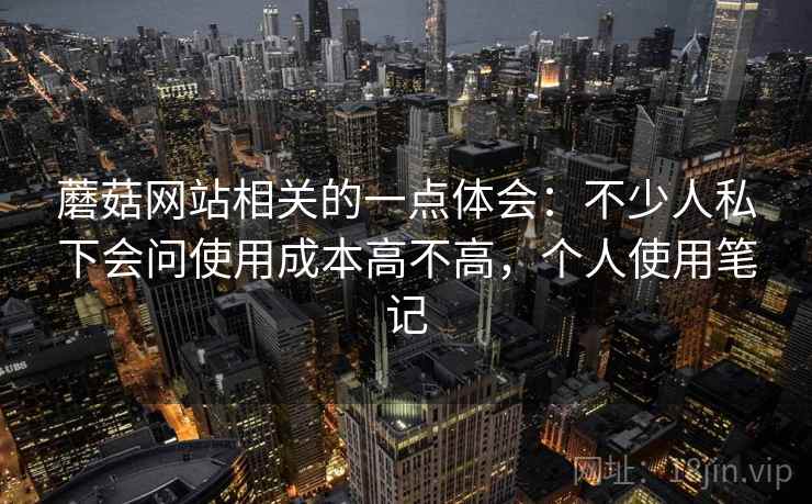 蘑菇网站相关的一点体会:不少人私下会问使用成本高不高,个人使用笔记 第2张 蘑菇网站相关的一点体会:不少人私下会问使用成本高不高,个人使用笔记 第2张
