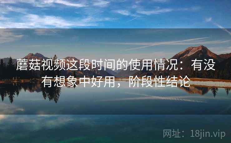 蘑菇视频这段时间的使用情况：有没有想象中好用，阶段性结论  第1张
