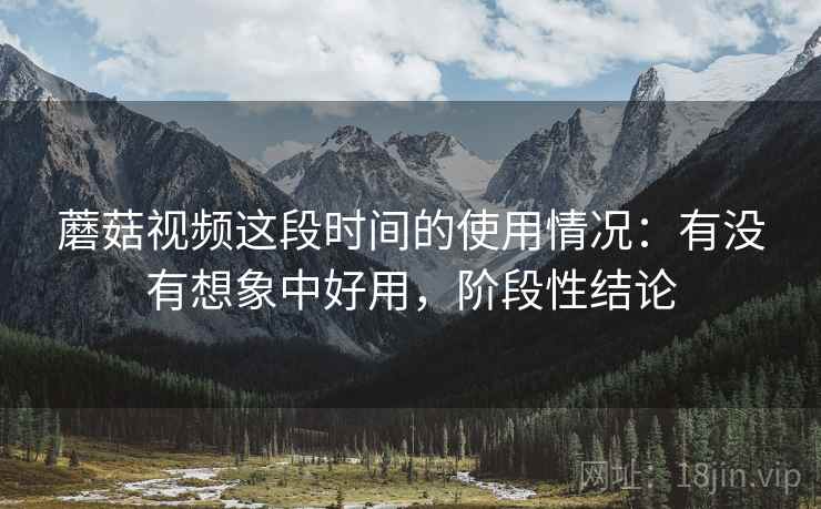 蘑菇视频这段时间的使用情况：有没有想象中好用，阶段性结论  第2张