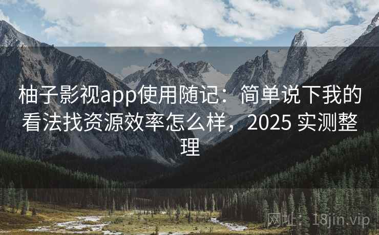 柚子影视app使用随记:简单说下我的看法找资源效率怎么样,2025 实测整理 第1张 柚子影视app使用随记:简单说下我的看法找资源效率怎么样,2025 实测整理 第1张