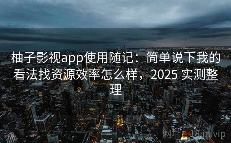 柚子影视app使用随记:简单说下我的看法找资源效率怎么样,2025 实测整理 第2张 柚子影视app使用随记:简单说下我的看法找资源效率怎么样,2025 实测整理 第2张