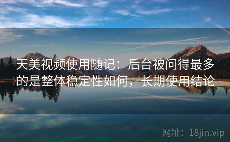 天美视频使用随记:后台被问得最多的是整体稳定性如何,长期使用结论 第2张 天美视频使用随记:后台被问得最多的是整体稳定性如何,长期使用结论 第2张