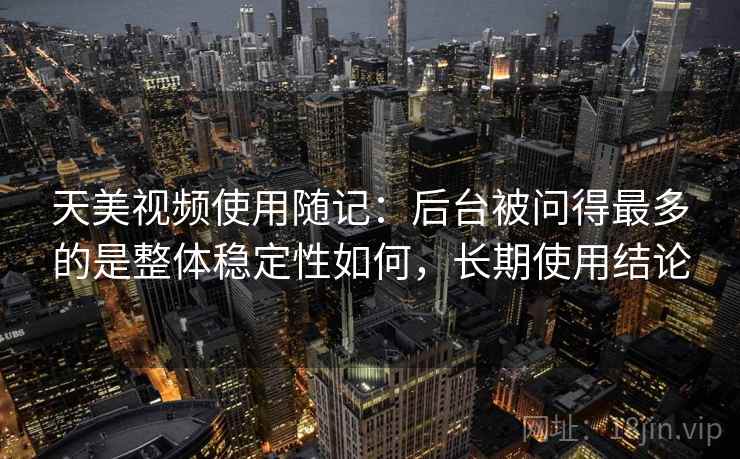 天美视频使用随记:后台被问得最多的是整体稳定性如何,长期使用结论 第1张 天美视频使用随记:后台被问得最多的是整体稳定性如何,长期使用结论 第1张