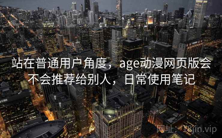 站在普通用户角度,age动漫网页版会不会推荐给别人,日常使用笔记 第1张 站在普通用户角度,age动漫网页版会不会推荐给别人,日常使用笔记 第1张