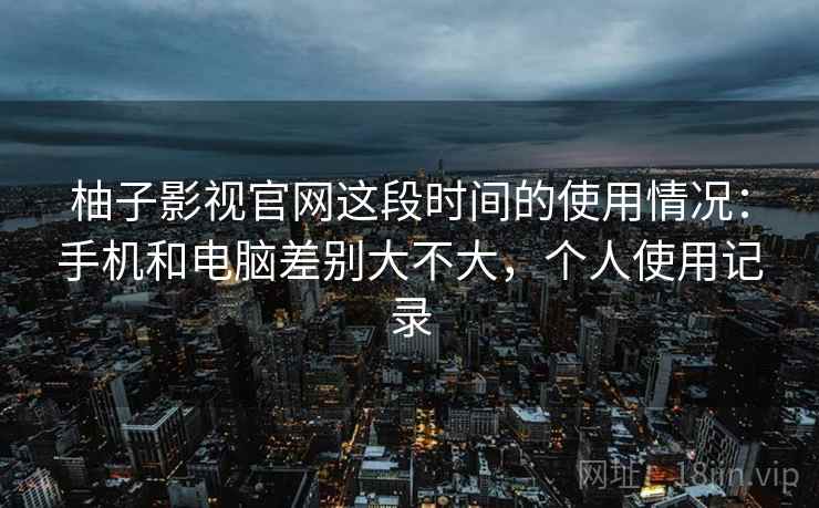柚子影视官网这段时间的使用情况:手机和电脑差别大不大,个人使用记录 第1张 柚子影视官网这段时间的使用情况:手机和电脑差别大不大,个人使用记录 第1张