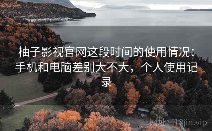 柚子影视官网这段时间的使用情况:手机和电脑差别大不大,个人使用记录 第2张 柚子影视官网这段时间的使用情况:手机和电脑差别大不大,个人使用记录 第2张