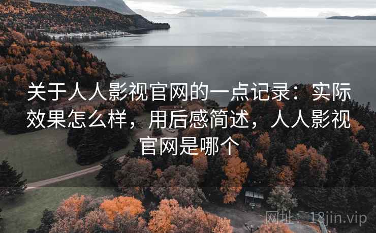 关于人人影视官网的一点记录:实际效果怎么样,用后感简述,人人影视官网是哪个 第1张 关于人人影视官网的一点记录:实际效果怎么样,用后感简述,人人影视官网是哪个 第1张