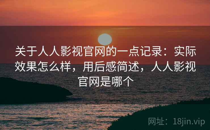 关于人人影视官网的一点记录:实际效果怎么样,用后感简述,人人影视官网是哪个 第2张 关于人人影视官网的一点记录:实际效果怎么样,用后感简述,人人影视官网是哪个 第2张