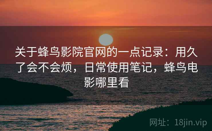 关于蜂鸟影院官网的一点记录:用久了会不会烦,日常使用笔记,蜂鸟电影哪里看 第2张 关于蜂鸟影院官网的一点记录:用久了会不会烦,日常使用笔记,蜂鸟电影哪里看 第2张