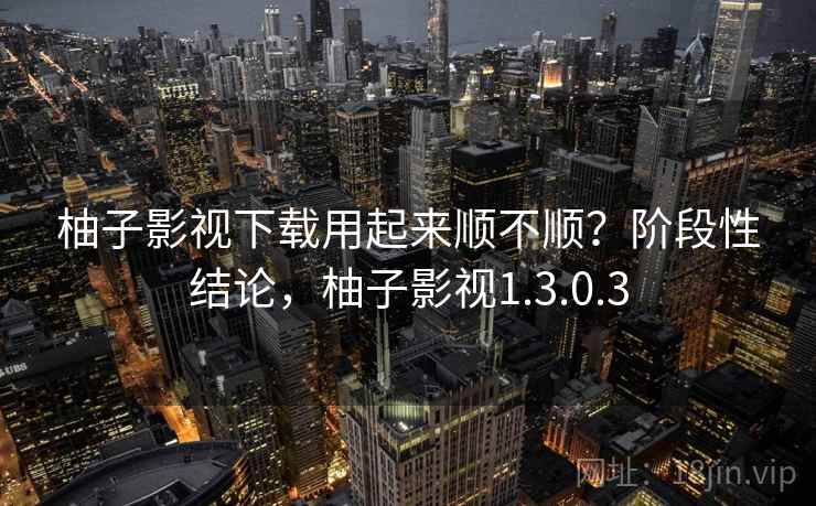 柚子影视下载用起来顺不顺?阶段性结论,柚子影视1.3.0.3 第2张 柚子影视下载用起来顺不顺?阶段性结论,柚子影视1.3.0.3 第2张