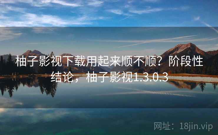 柚子影视下载用起来顺不顺?阶段性结论,柚子影视1.3.0.3 第1张 柚子影视下载用起来顺不顺?阶段性结论,柚子影视1.3.0.3 第1张