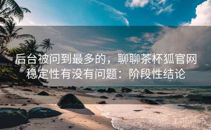 后台被问到最多的,聊聊茶杯狐官网稳定性有没有问题:阶段性结论 第1张 后台被问到最多的,聊聊茶杯狐官网稳定性有没有问题:阶段性结论 第1张