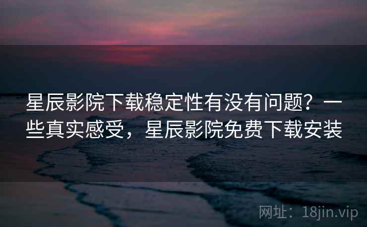 星辰影院下载稳定性有没有问题？一些真实感受，星辰影院免费下载安装  第1张