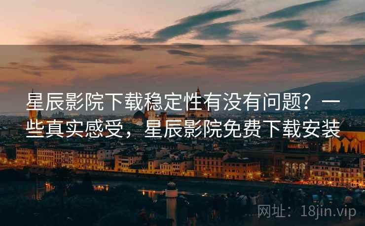 星辰影院下载稳定性有没有问题？一些真实感受，星辰影院免费下载安装  第2张