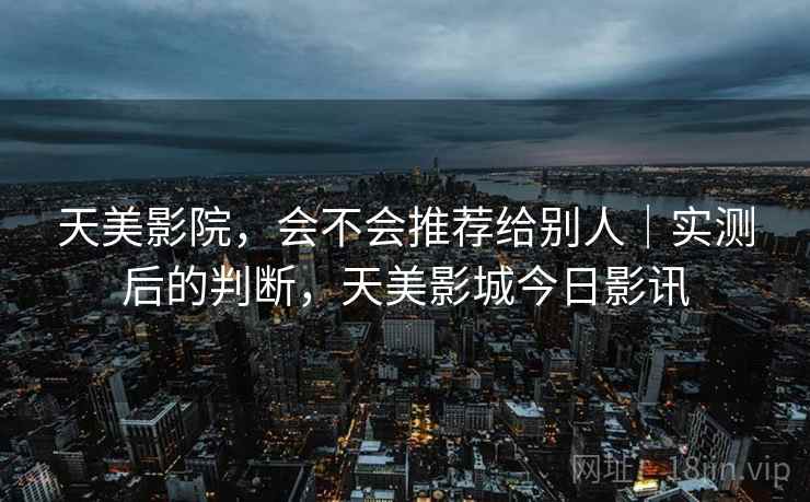 天美影院,会不会推荐给别人|实测后的判断,天美影城今日影讯 第2张 天美影院,会不会推荐给别人|实测后的判断,天美影城今日影讯 第2张