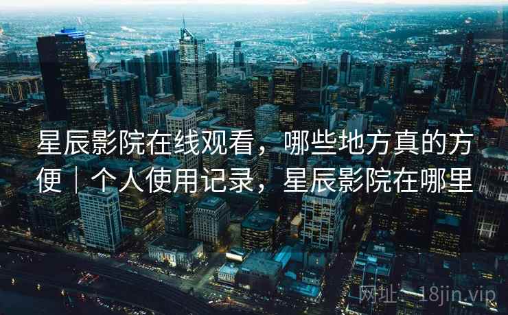 星辰影院在线观看,哪些地方真的方便|个人使用记录,星辰影院在哪里 第1张 星辰影院在线观看,哪些地方真的方便|个人使用记录,星辰影院在哪里 第1张