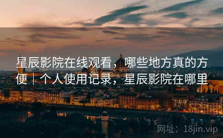 星辰影院在线观看,哪些地方真的方便|个人使用记录,星辰影院在哪里 第2张 星辰影院在线观看,哪些地方真的方便|个人使用记录,星辰影院在哪里 第2张