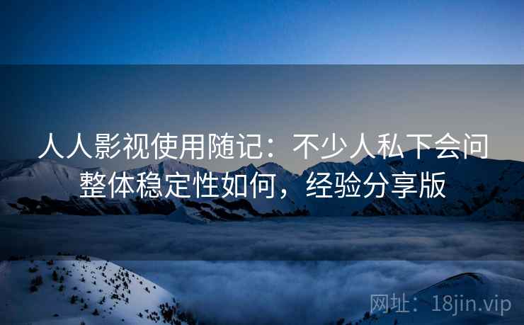人人影视使用随记:不少人私下会问整体稳定性如何,经验分享版 第1张 人人影视使用随记:不少人私下会问整体稳定性如何,经验分享版 第1张