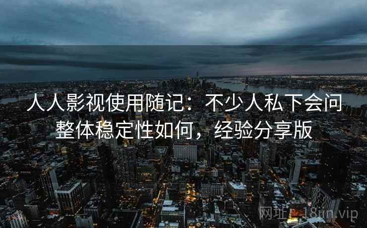 人人影视使用随记:不少人私下会问整体稳定性如何,经验分享版 第2张 人人影视使用随记:不少人私下会问整体稳定性如何,经验分享版 第2张