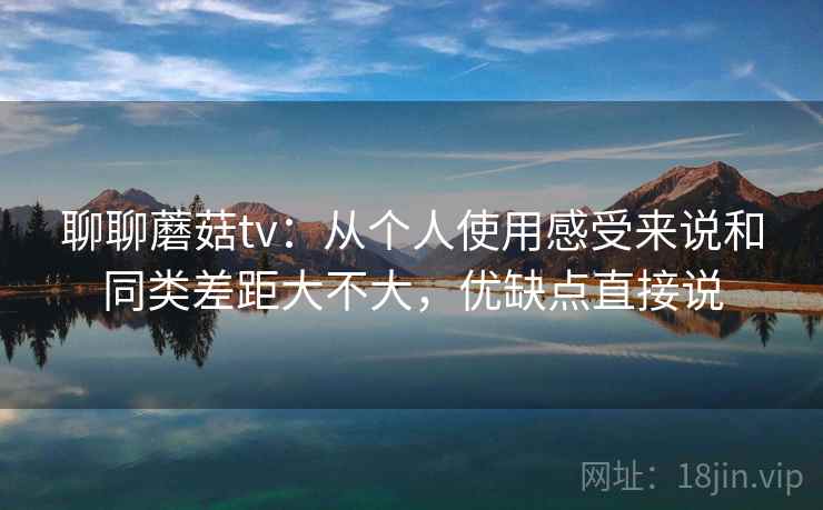 聊聊蘑菇tv:从个人使用感受来说和同类差距大不大,优缺点直接说 第2张 聊聊蘑菇tv:从个人使用感受来说和同类差距大不大,优缺点直接说 第2张