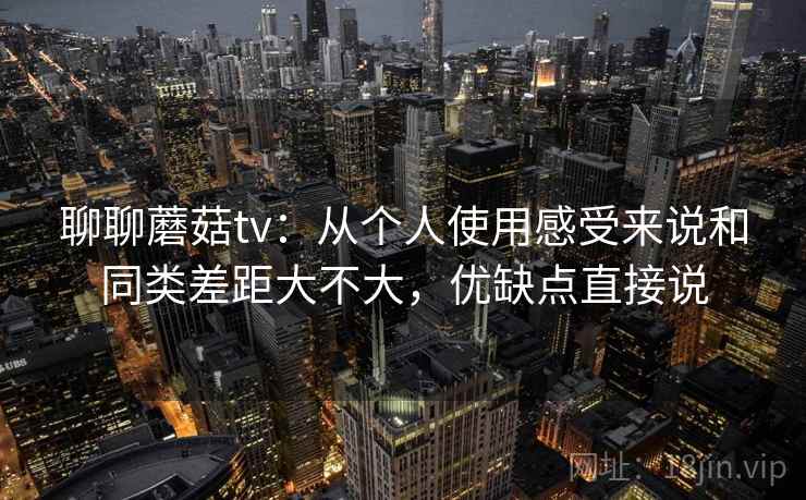 聊聊蘑菇tv:从个人使用感受来说和同类差距大不大,优缺点直接说 第1张 聊聊蘑菇tv:从个人使用感受来说和同类差距大不大,优缺点直接说 第1张