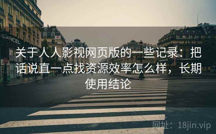 关于人人影视网页版的一些记录：把话说直一点找资源效率怎么样，长期使用结论  第1张