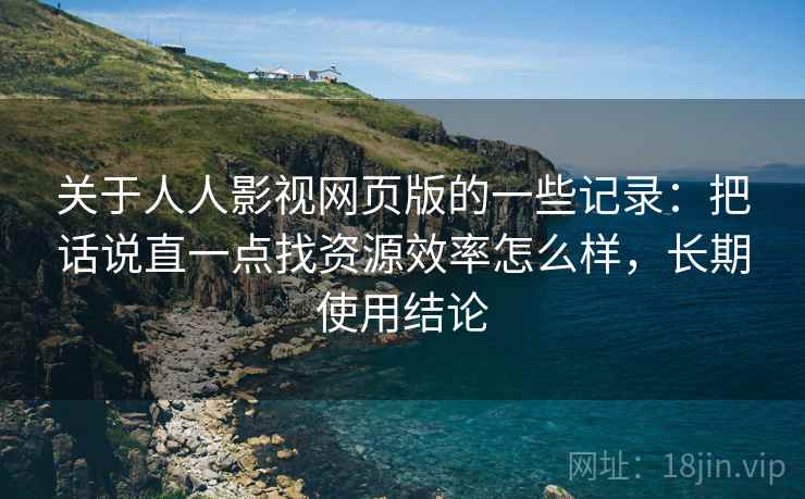 关于人人影视网页版的一些记录：把话说直一点找资源效率怎么样，长期使用结论  第2张