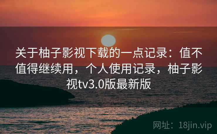 关于柚子影视下载的一点记录：值不值得继续用，个人使用记录，柚子影视tv3.0版最新版  第1张