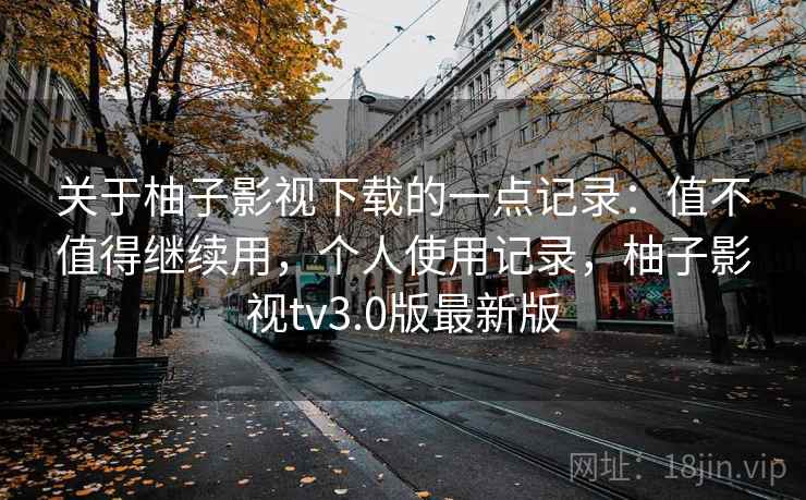 关于柚子影视下载的一点记录：值不值得继续用，个人使用记录，柚子影视tv3.0版最新版  第2张
