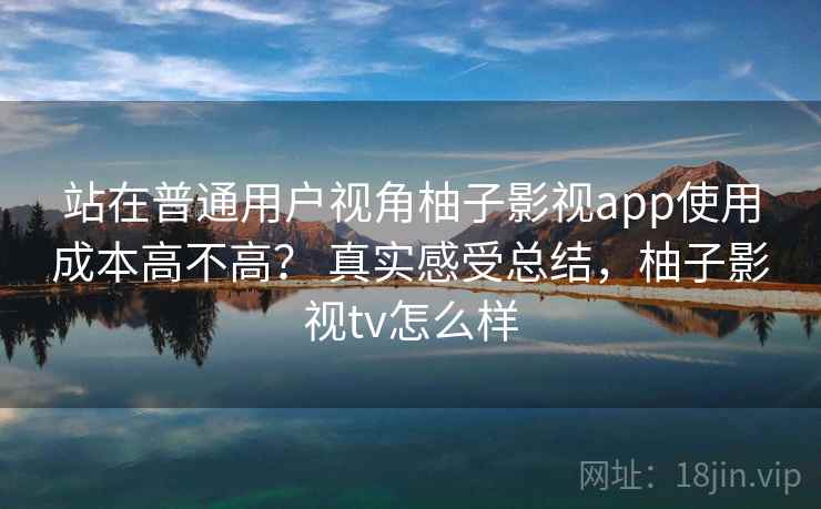 站在普通用户视角柚子影视app使用成本高不高? 真实感受总结,柚子影视tv怎么样 第1张 站在普通用户视角柚子影视app使用成本高不高? 真实感受总结,柚子影视tv怎么样 第1张