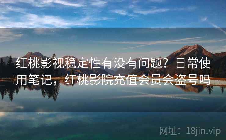 红桃影视稳定性有没有问题?日常使用笔记,红桃影院充值会员会盗号吗 第2张 红桃影视稳定性有没有问题?日常使用笔记,红桃影院充值会员会盗号吗 第2张